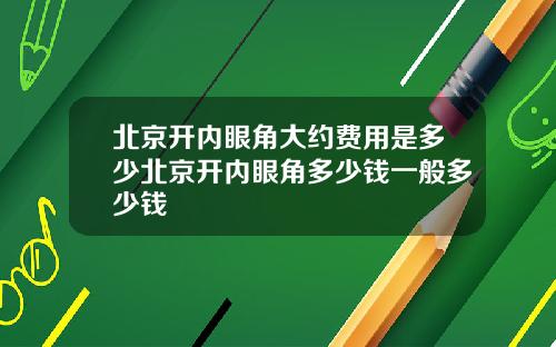 北京开内眼角大约费用是多少北京开内眼角多少钱一般多少钱