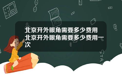 北京开外眼角需要多少费用北京开外眼角需要多少费用一次