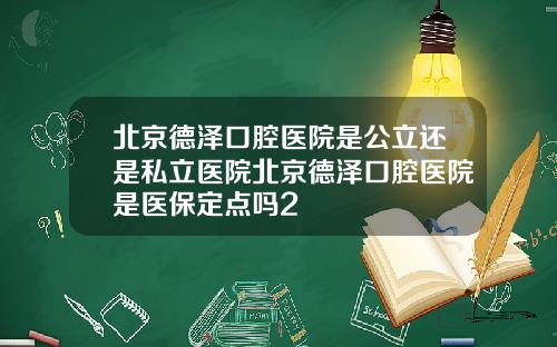 北京德泽口腔医院是公立还是私立医院北京德泽口腔医院是医保定点吗2