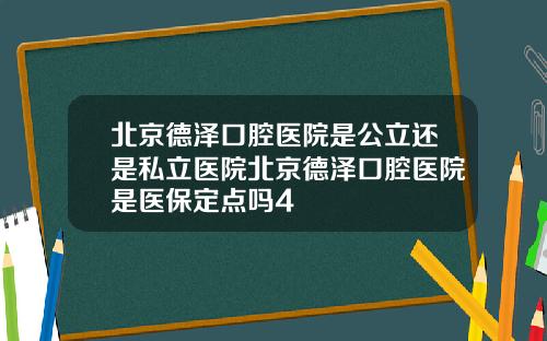 北京德泽口腔医院是公立还是私立医院北京德泽口腔医院是医保定点吗4
