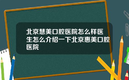 北京慧美口腔医院怎么样医生怎么介绍一下北京惠美口腔医院