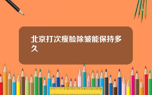 北京打次瘦脸除皱能保持多久