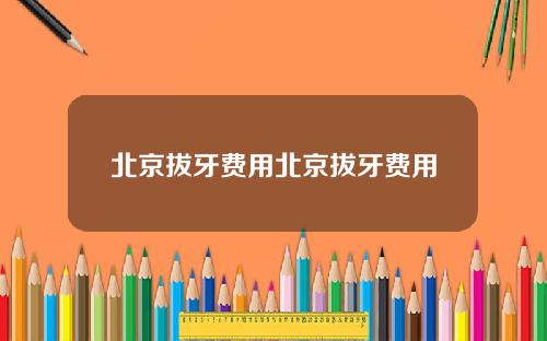 北京拔牙费用北京拔牙费用