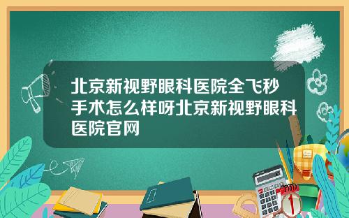 北京新视野眼科医院全飞秒手术怎么样呀北京新视野眼科医院官网