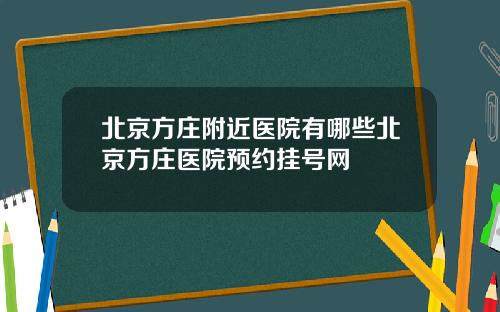 北京方庄附近医院有哪些北京方庄医院预约挂号网