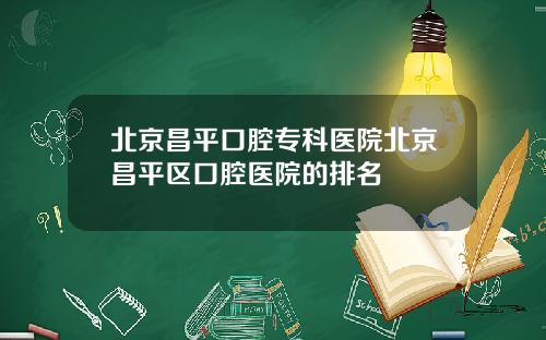 北京昌平口腔专科医院北京昌平区口腔医院的排名