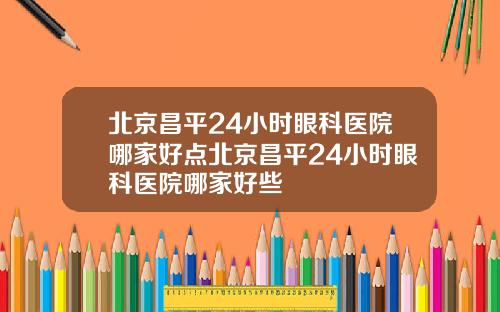 北京昌平24小时眼科医院哪家好点北京昌平24小时眼科医院哪家好些