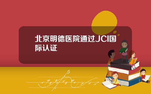 北京明德医院通过JCI国际认证