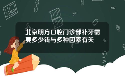 北京明方口腔门诊部补牙需要多少钱与多种因素有关
