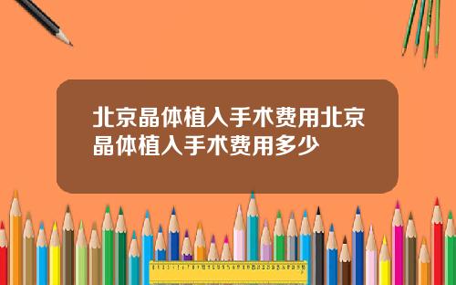 北京晶体植入手术费用北京晶体植入手术费用多少