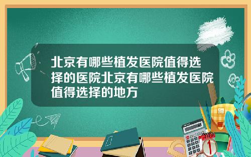 北京有哪些植发医院值得选择的医院北京有哪些植发医院值得选择的地方