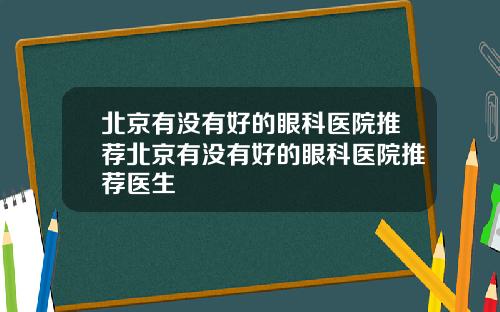 北京有没有好的眼科医院推荐北京有没有好的眼科医院推荐医生