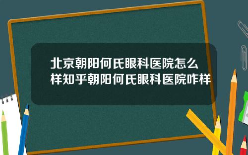 北京朝阳何氏眼科医院怎么样知乎朝阳何氏眼科医院咋样