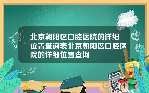 北京朝阳区口腔医院的详细位置查询表北京朝阳区口腔医院的详细位置查询