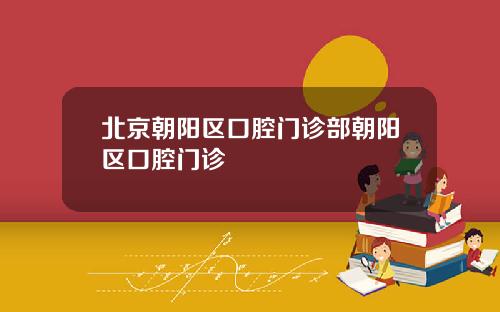 北京朝阳区口腔门诊部朝阳区口腔门诊