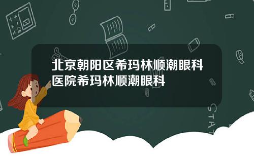 北京朝阳区希玛林顺潮眼科医院希玛林顺潮眼科