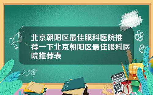 北京朝阳区最佳眼科医院推荐一下北京朝阳区最佳眼科医院推荐表
