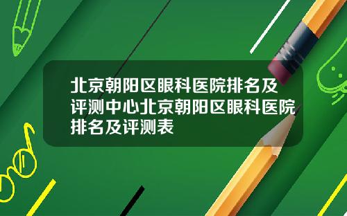 北京朝阳区眼科医院排名及评测中心北京朝阳区眼科医院排名及评测表