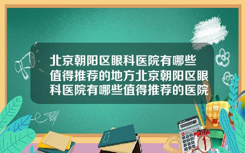 北京朝阳区眼科医院有哪些值得推荐的地方北京朝阳区眼科医院有哪些值得推荐的医院