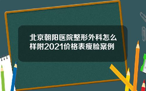 北京朝阳医院整形外科怎么样附2021价格表瘦脸案例