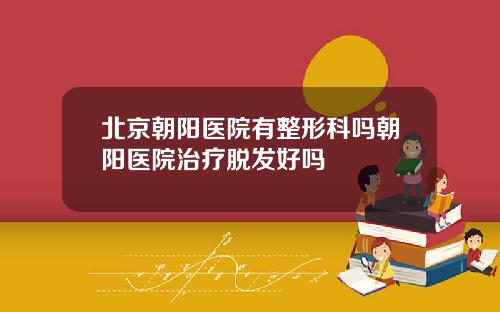北京朝阳医院有整形科吗朝阳医院治疗脱发好吗