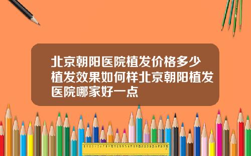 北京朝阳医院植发价格多少植发效果如何样北京朝阳植发医院哪家好一点