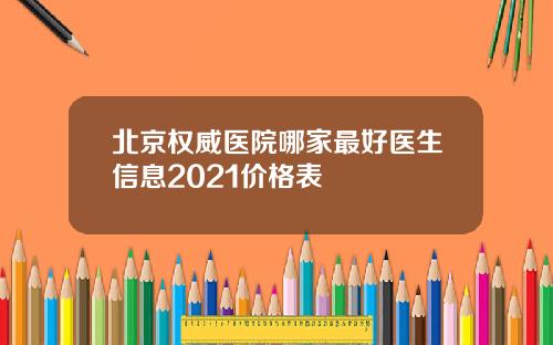 北京权威医院哪家最好医生信息2021价格表