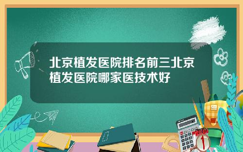 北京植发医院排名前三北京植发医院哪家医技术好