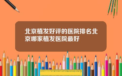 北京植发好评的医院排名北京哪家植发医院最好