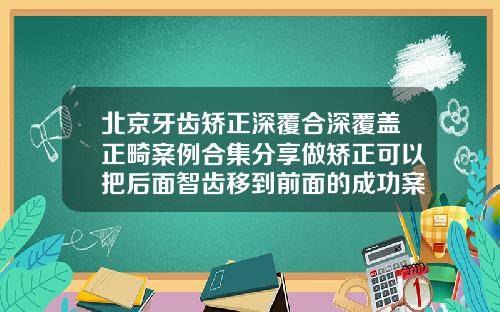 北京牙齿矫正深覆合深覆盖正畸案例合集分享做矫正可以把后面智齿移到前面的成功案例