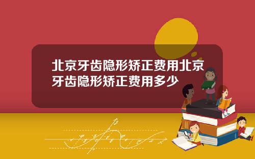 北京牙齿隐形矫正费用北京牙齿隐形矫正费用多少