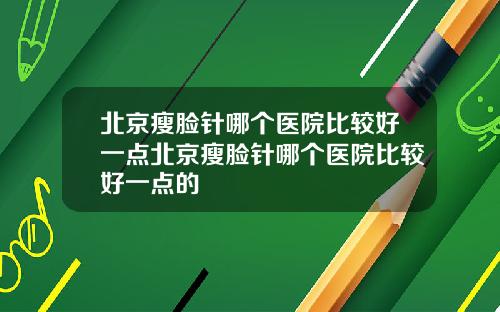 北京瘦脸针哪个医院比较好一点北京瘦脸针哪个医院比较好一点的