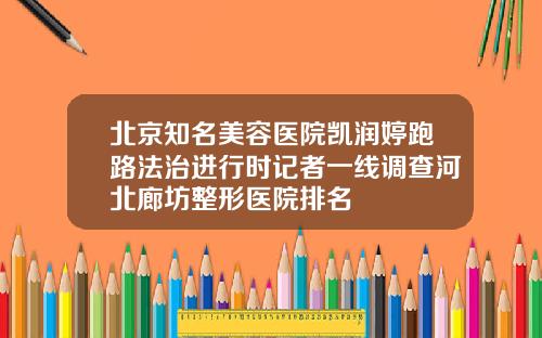 北京知名美容医院凯润婷跑路法治进行时记者一线调查河北廊坊整形医院排名