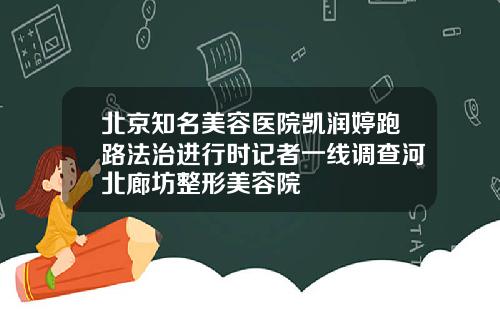 北京知名美容医院凯润婷跑路法治进行时记者一线调查河北廊坊整形美容院