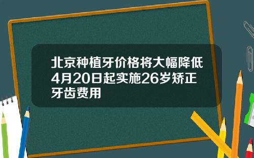 北京种植牙价格将大幅降低4月20日起实施26岁矫正牙齿费用