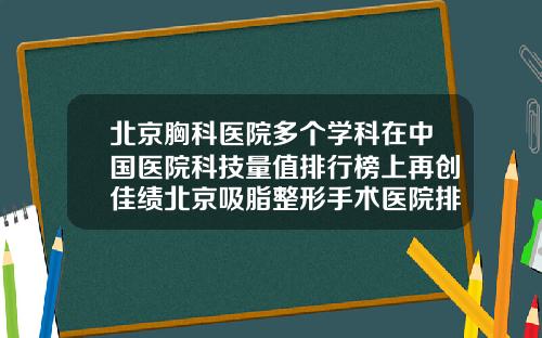 北京胸科医院多个学科在中国医院科技量值排行榜上再创佳绩北京吸脂整形手术医院排名
