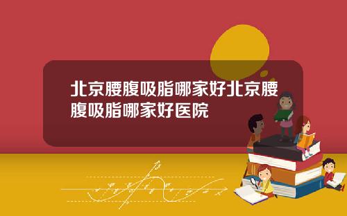 北京腰腹吸脂哪家好北京腰腹吸脂哪家好医院