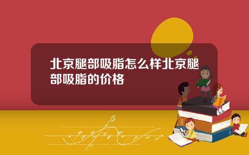 北京腿部吸脂怎么样北京腿部吸脂的价格