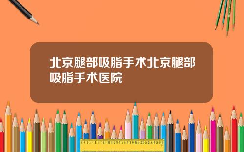 北京腿部吸脂手术北京腿部吸脂手术医院