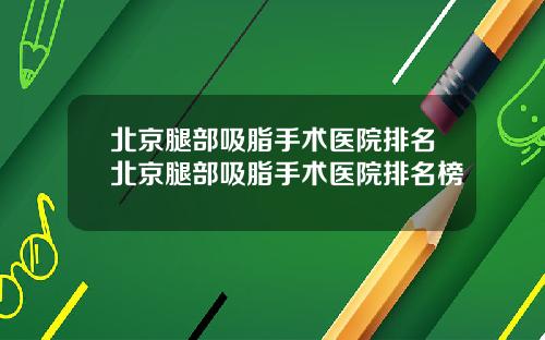 北京腿部吸脂手术医院排名北京腿部吸脂手术医院排名榜