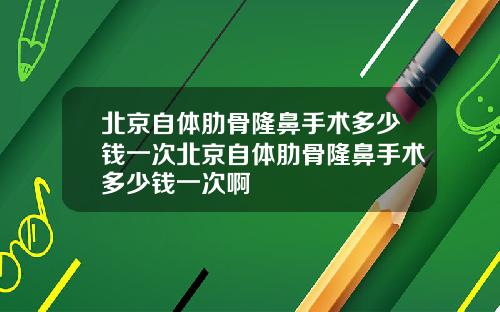 北京自体肋骨隆鼻手术多少钱一次北京自体肋骨隆鼻手术多少钱一次啊
