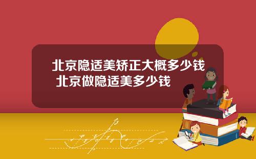 北京隐适美矫正大概多少钱 北京做隐适美多少钱