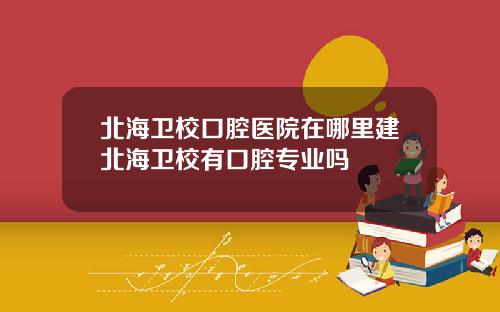 北海卫校口腔医院在哪里建北海卫校有口腔专业吗