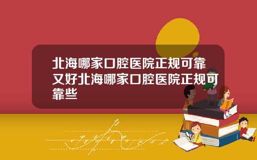 北海哪家口腔医院正规可靠又好北海哪家口腔医院正规可靠些