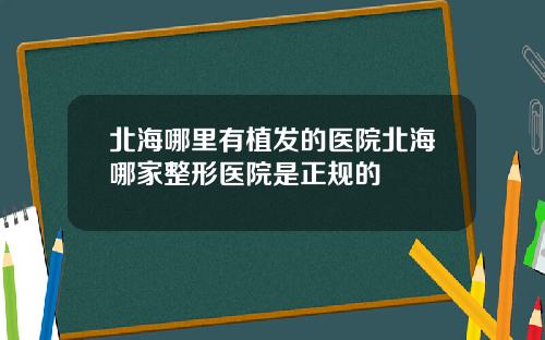 北海哪里有植发的医院北海哪家整形医院是正规的
