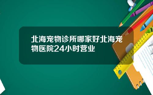 北海宠物诊所哪家好北海宠物医院24小时营业