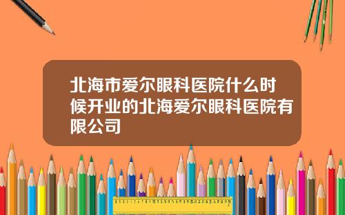 北海市爱尔眼科医院什么时候开业的北海爱尔眼科医院有限公司
