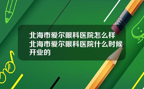 北海市爱尔眼科医院怎么样北海市爱尔眼科医院什么时候开业的