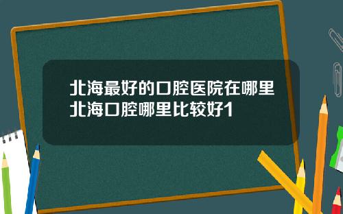 北海最好的口腔医院在哪里北海口腔哪里比较好1
