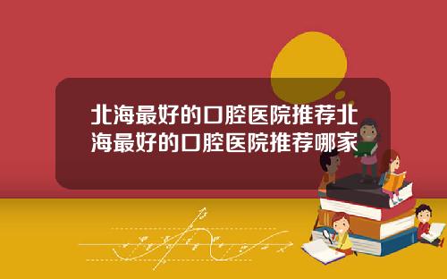 北海最好的口腔医院推荐北海最好的口腔医院推荐哪家